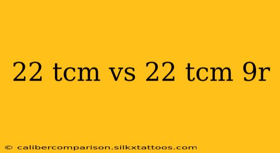 22 tcm vs 22 tcm 9r