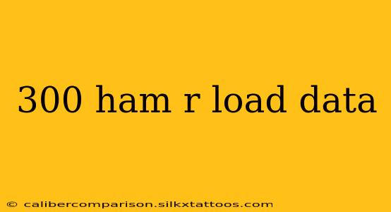 300 ham r load data