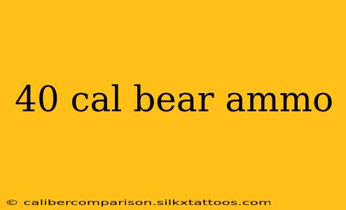 40 cal bear ammo