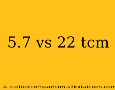 5.7 vs 22 tcm