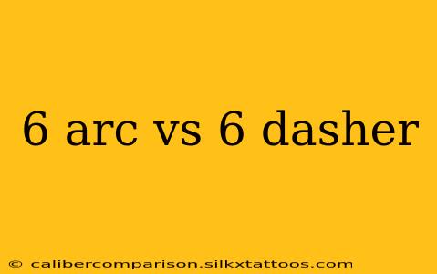 6 arc vs 6 dasher