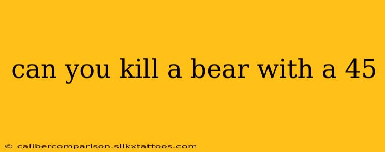 can you kill a bear with a 45