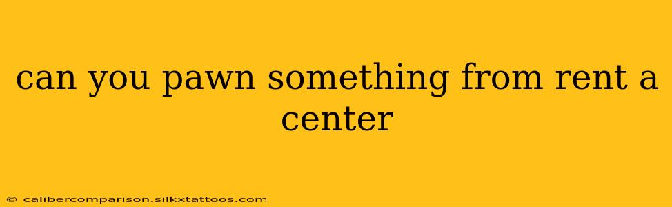 can you pawn something from rent a center