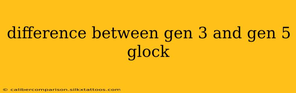 difference between gen 3 and gen 5 glock