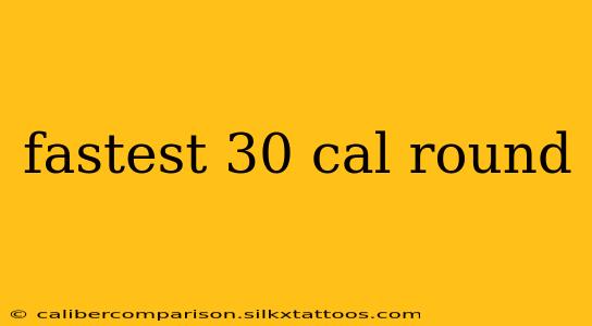 fastest 30 cal round