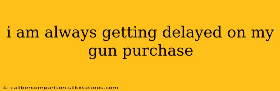 i am always getting delayed on my gun purchase