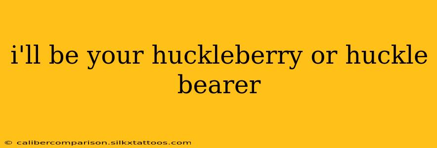 i'll be your huckleberry or huckle bearer