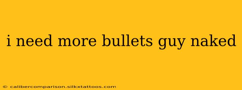 i need more bullets guy naked