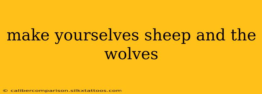 make yourselves sheep and the wolves