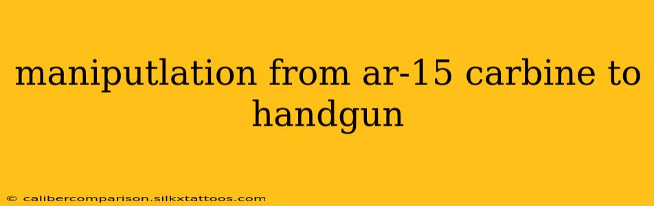 maniputlation from ar-15 carbine to handgun