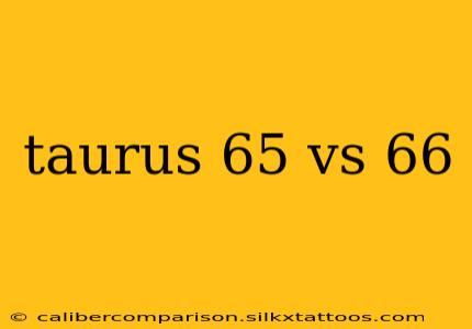 taurus 65 vs 66