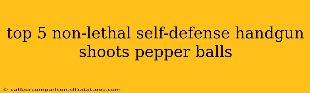 top 5 non-lethal self-defense handgun shoots pepper balls