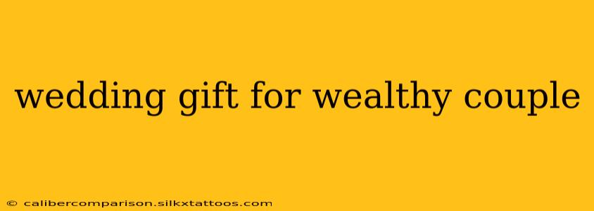 wedding gift for wealthy couple