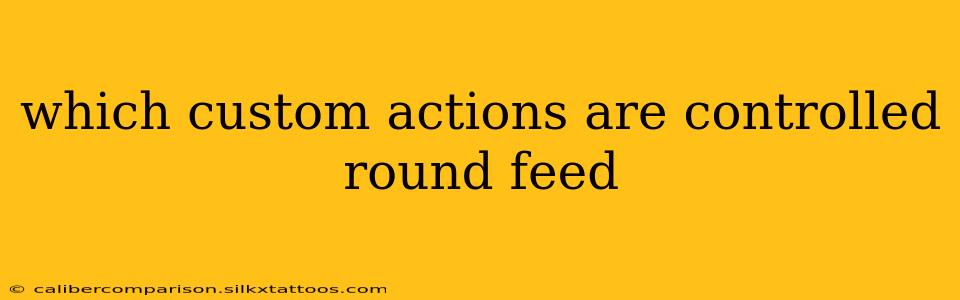 which custom actions are controlled round feed