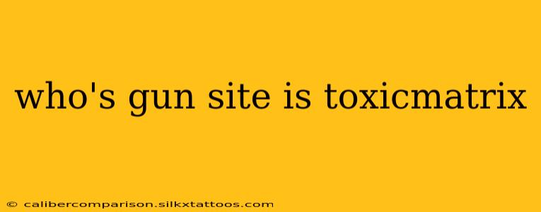 who's gun site is toxicmatrix