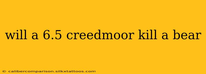 will a 6.5 creedmoor kill a bear