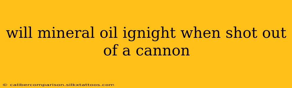 will mineral oil ignight when shot out of a cannon